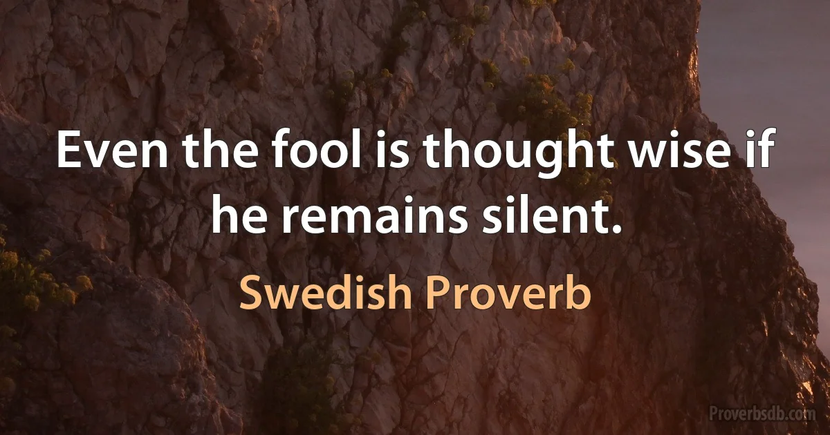 Even the fool is thought wise if he remains silent. (Swedish Proverb)