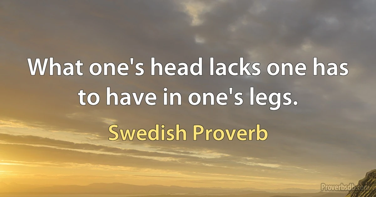 What one's head lacks one has to have in one's legs. (Swedish Proverb)