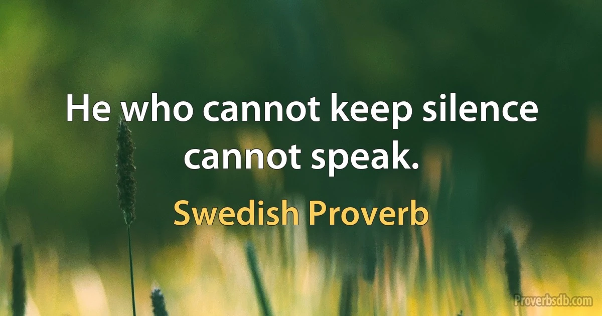 He who cannot keep silence cannot speak. (Swedish Proverb)