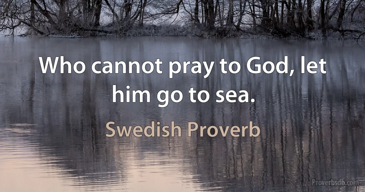 Who cannot pray to God, let him go to sea. (Swedish Proverb)