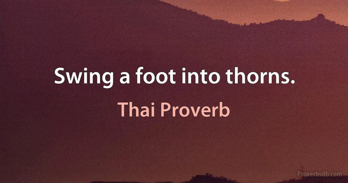 Swing a foot into thorns. (Thai Proverb)