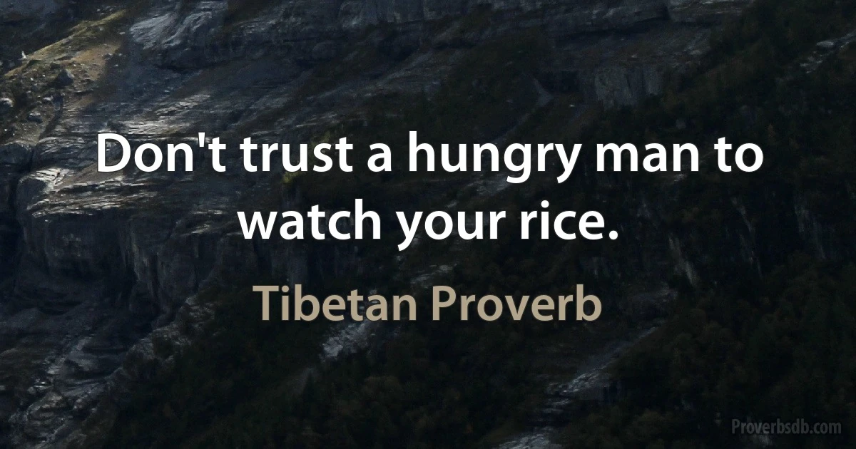 Don't trust a hungry man to watch your rice. (Tibetan Proverb)