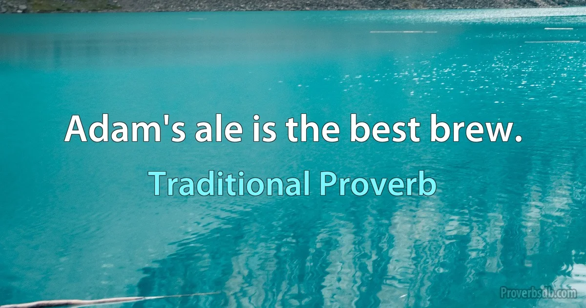 Adam's ale is the best brew. (Traditional Proverb)