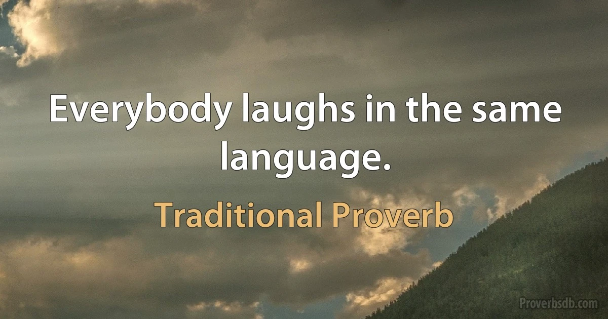 Everybody laughs in the same language. (Traditional Proverb)