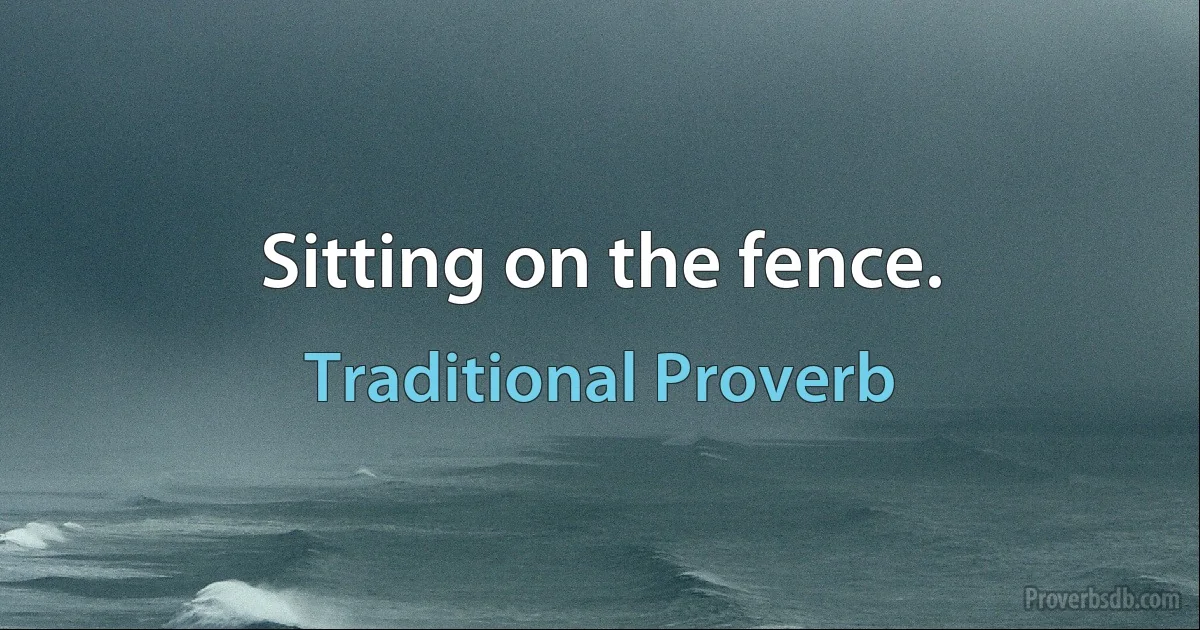 Sitting on the fence. (Traditional Proverb)