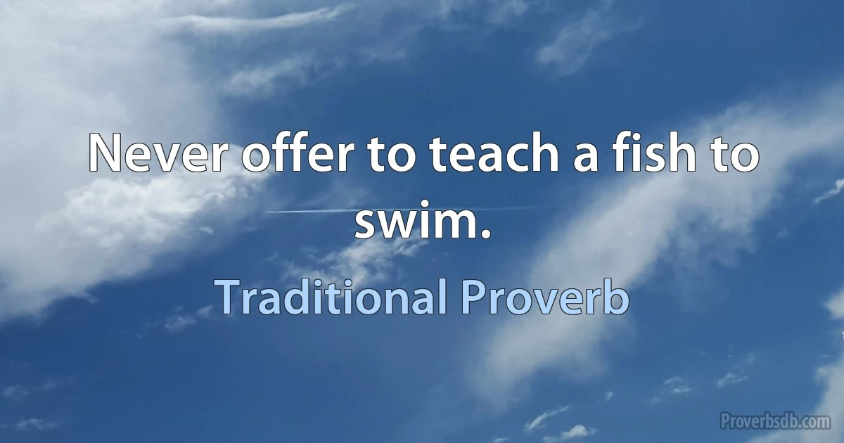 Never offer to teach a fish to swim. (Traditional Proverb)