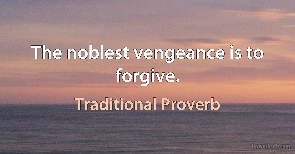 The noblest vengeance is to forgive. (Traditional Proverb)