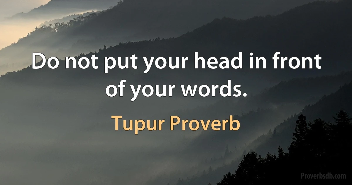 Do not put your head in front of your words. (Tupur Proverb)