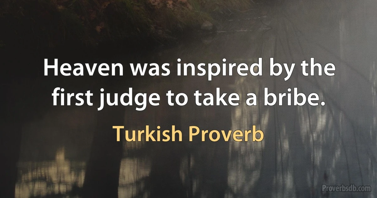 Heaven was inspired by the first judge to take a bribe. (Turkish Proverb)