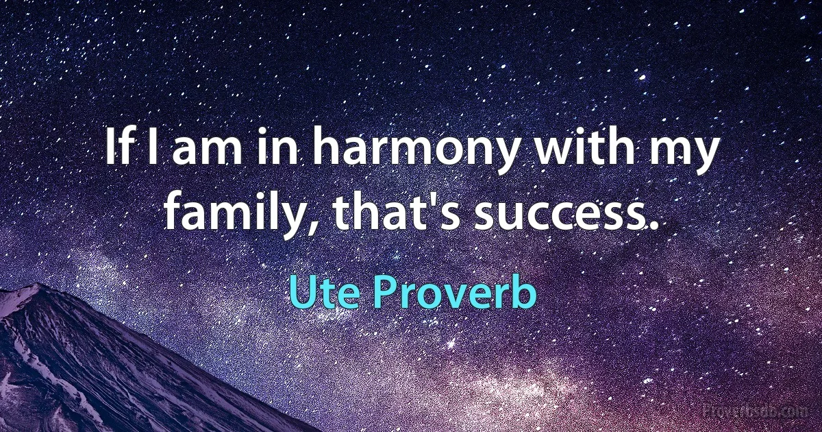 If I am in harmony with my family, that's success. (Ute Proverb)