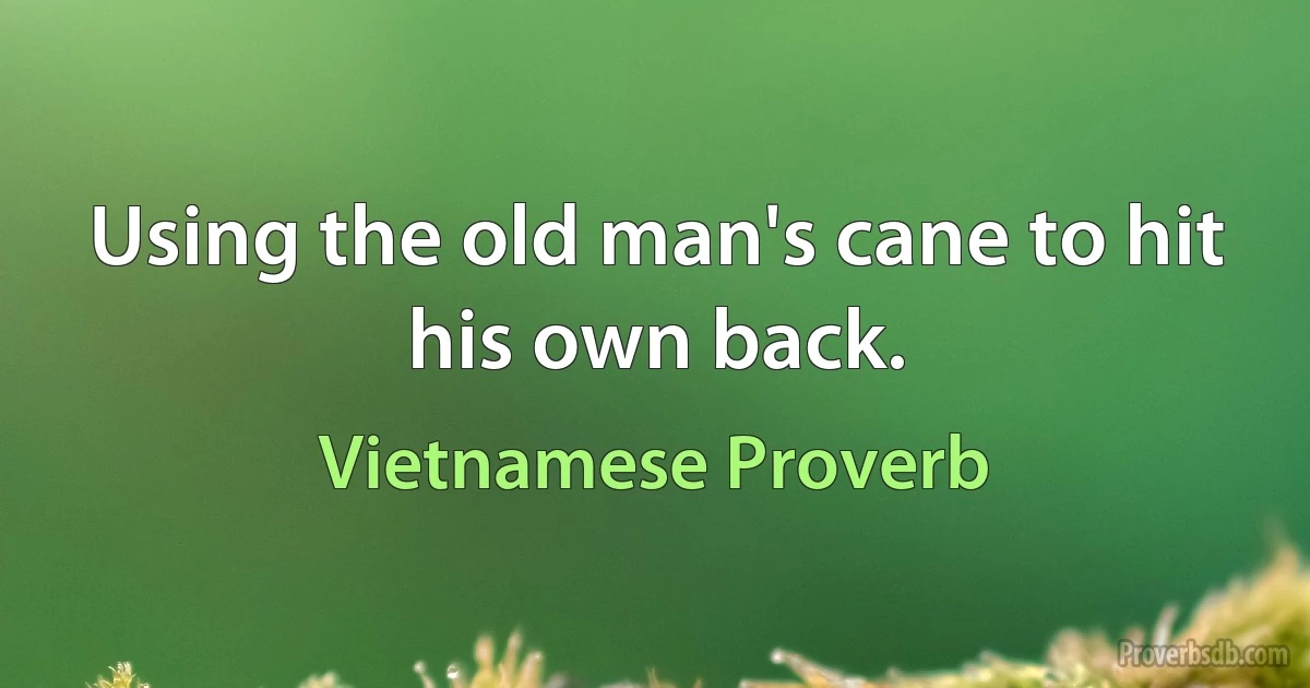 Using the old man's cane to hit his own back. (Vietnamese Proverb)