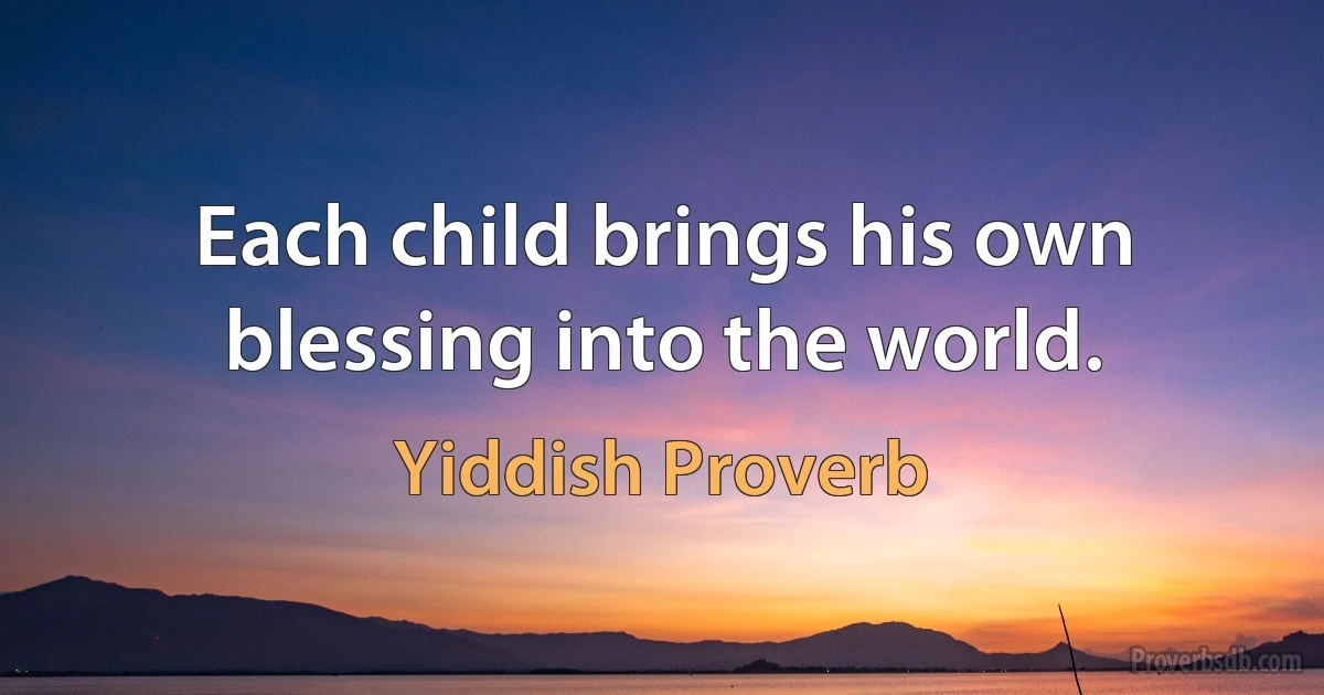 Each child brings his own blessing into the world. (Yiddish Proverb)