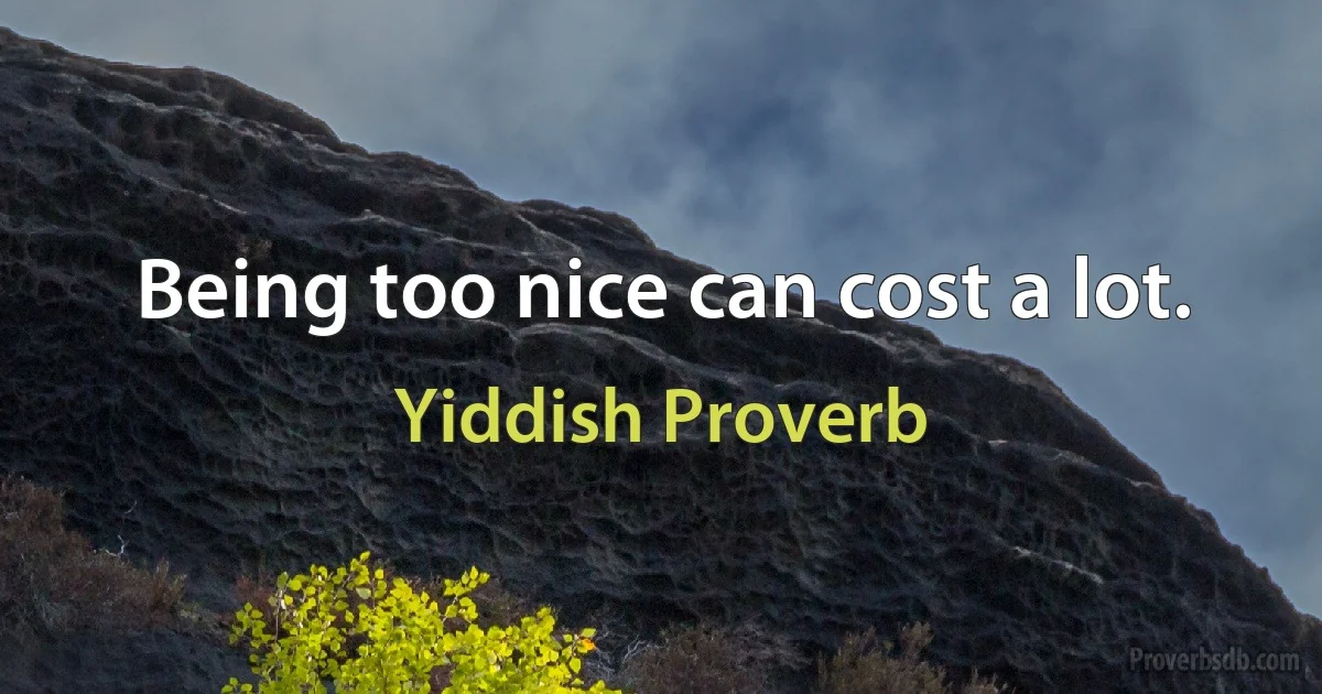 Being too nice can cost a lot. (Yiddish Proverb)