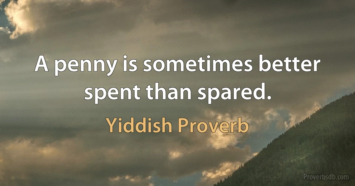 A penny is sometimes better spent than spared. (Yiddish Proverb)