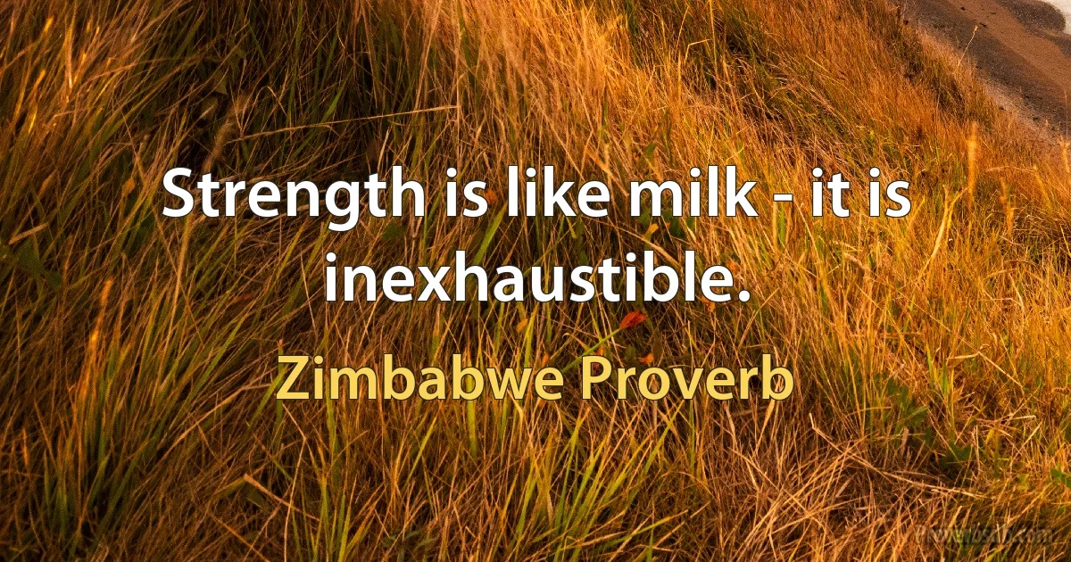 Strength is like milk - it is inexhaustible. (Zimbabwe Proverb)