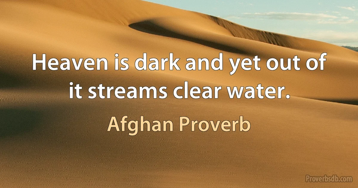 Heaven is dark and yet out of it streams clear water. (Afghan Proverb)