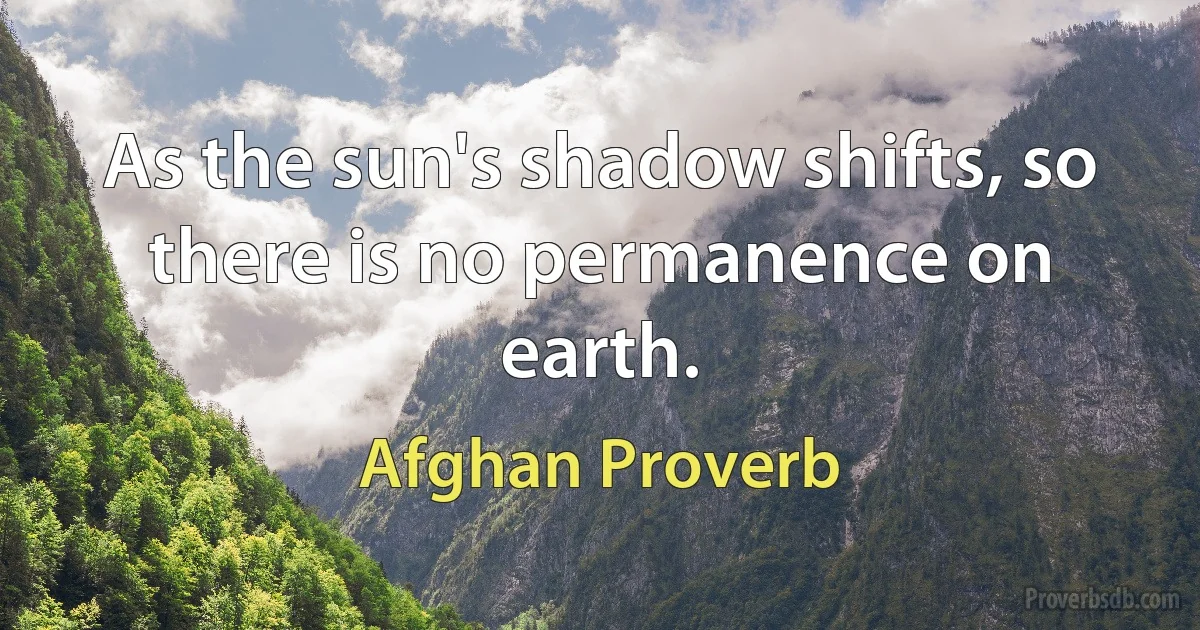 As the sun's shadow shifts, so there is no permanence on earth. (Afghan Proverb)