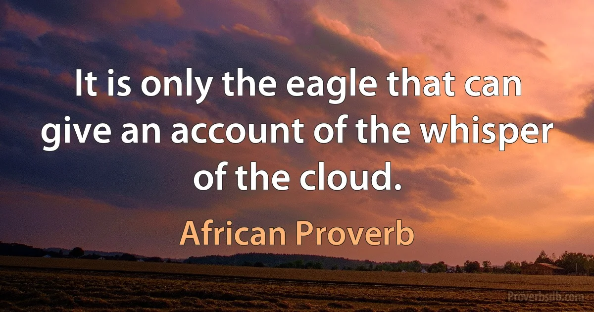 It is only the eagle that can give an account of the whisper of the cloud. (African Proverb)