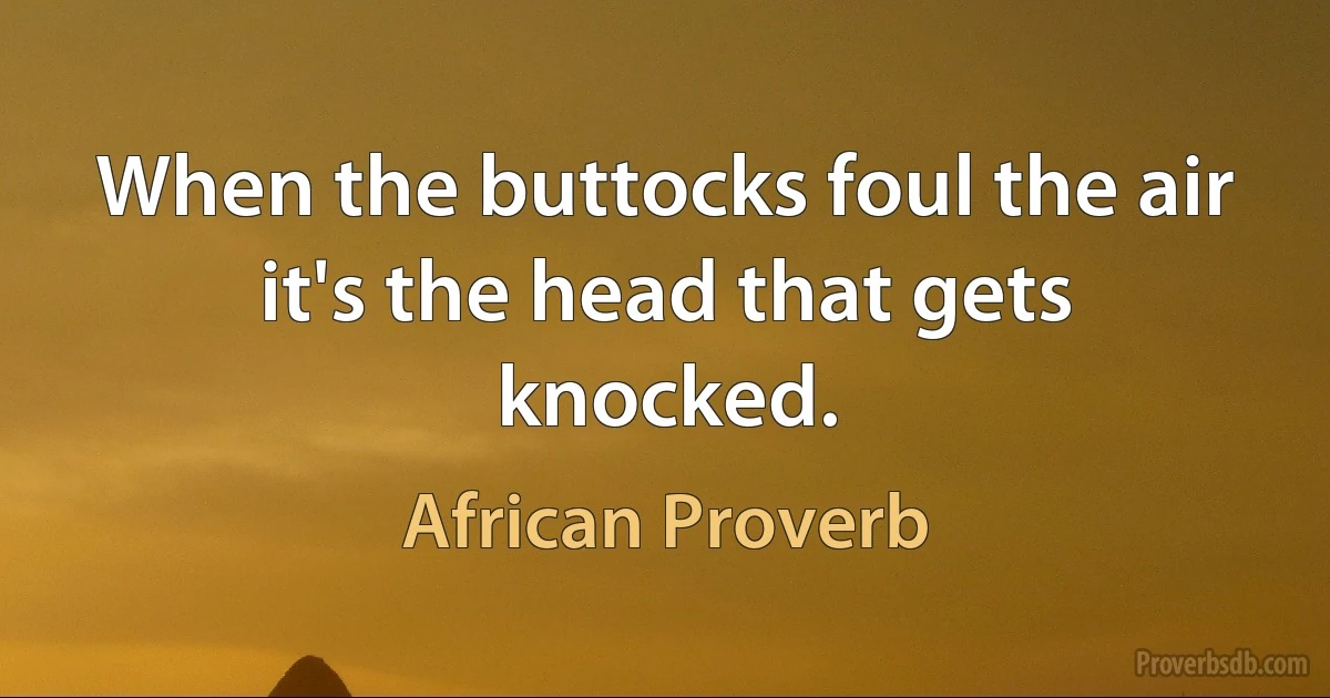 When the buttocks foul the air it's the head that gets knocked. (African Proverb)