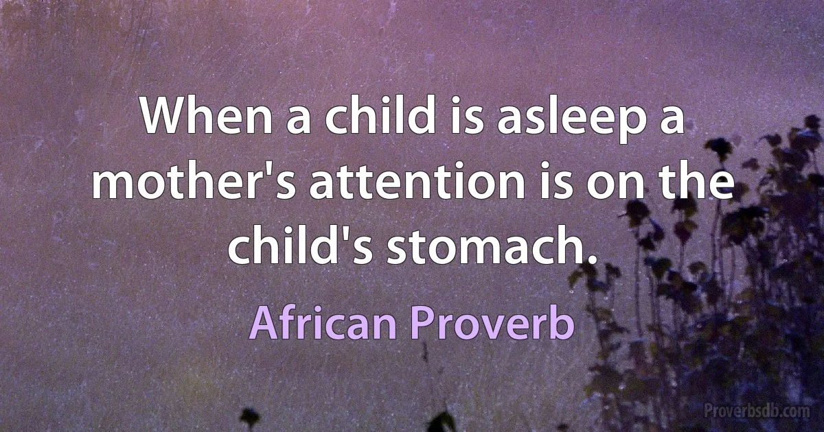 When a child is asleep a mother's attention is on the child's stomach. (African Proverb)