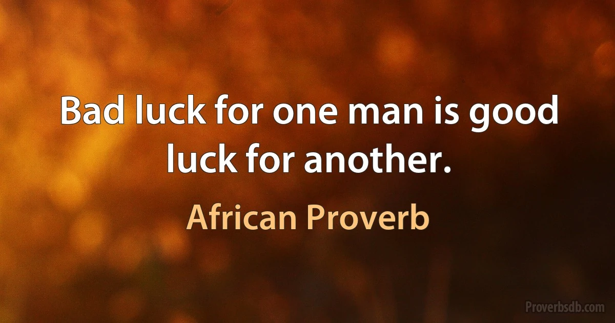 Bad luck for one man is good luck for another. (African Proverb)