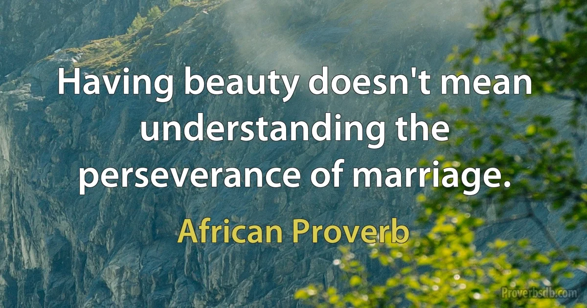 Having beauty doesn't mean understanding the perseverance of marriage. (African Proverb)