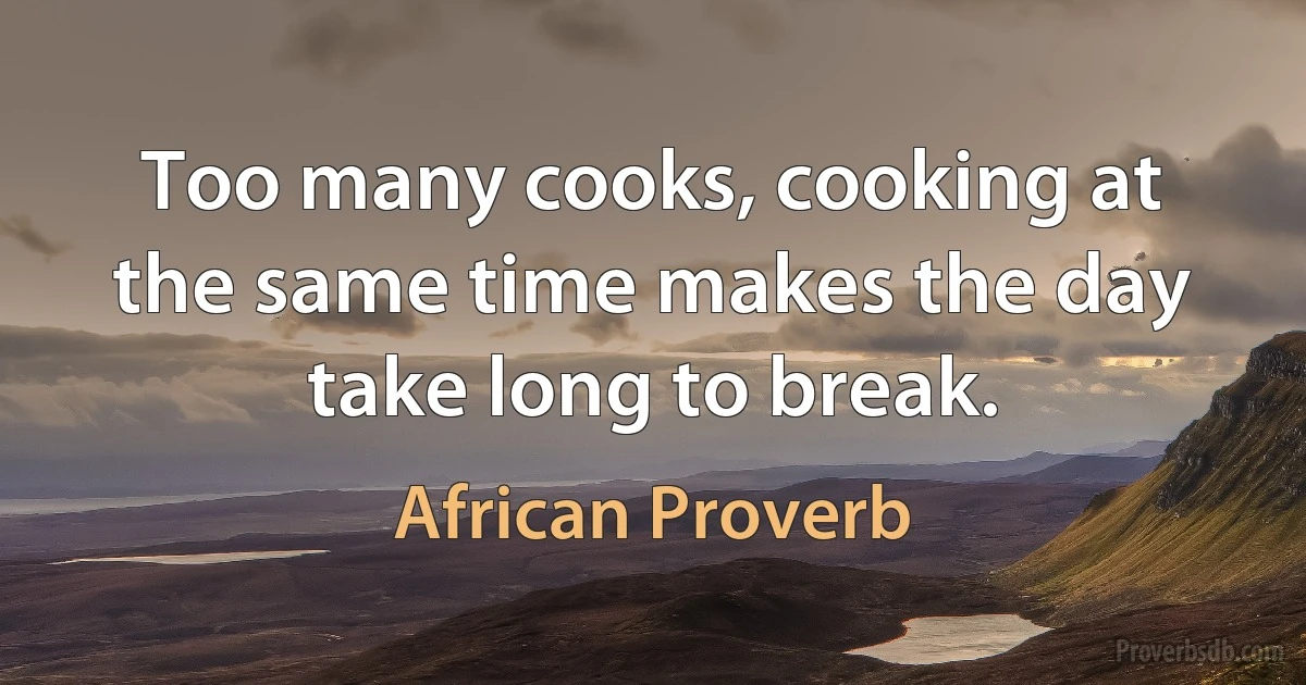 Too many cooks, cooking at the same time makes the day take long to break. (African Proverb)