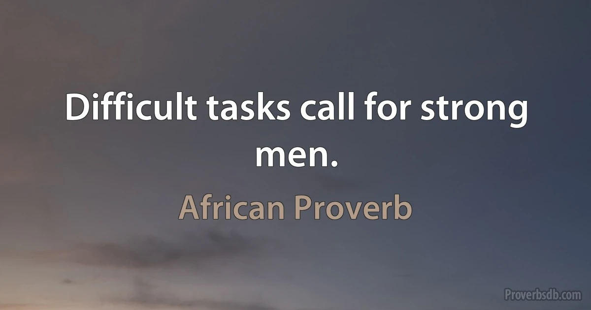 Difficult tasks call for strong men. (African Proverb)