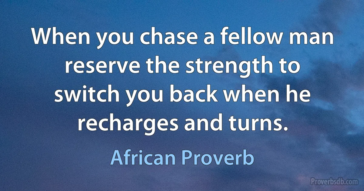 When you chase a fellow man reserve the strength to switch you back when he recharges and turns. (African Proverb)