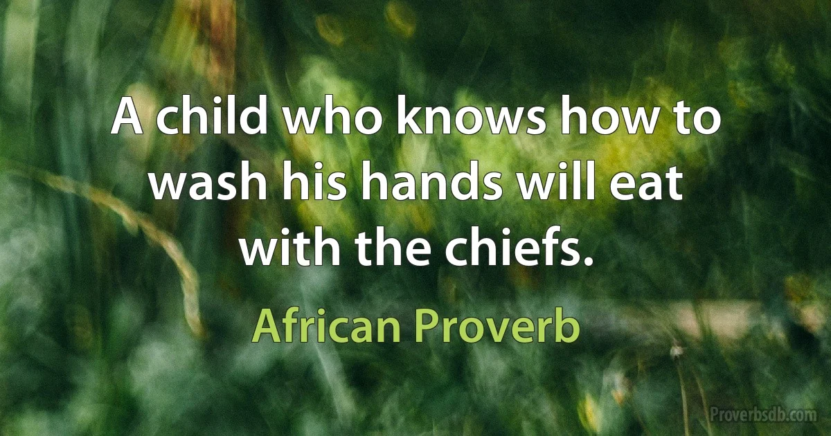 A child who knows how to wash his hands will eat with the chiefs. (African Proverb)