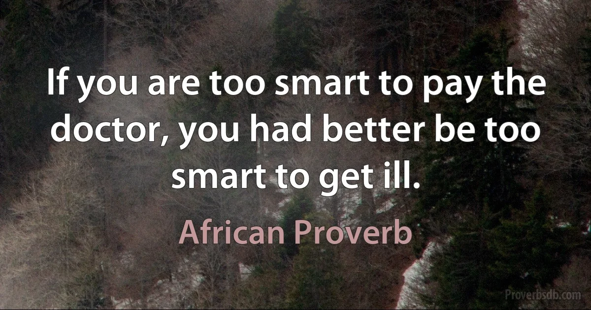 If you are too smart to pay the doctor, you had better be too smart to get ill. (African Proverb)