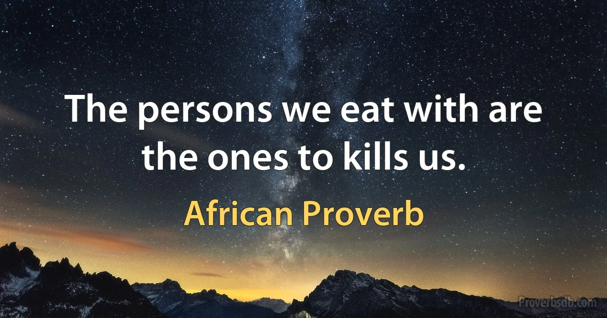 The persons we eat with are the ones to kills us. (African Proverb)