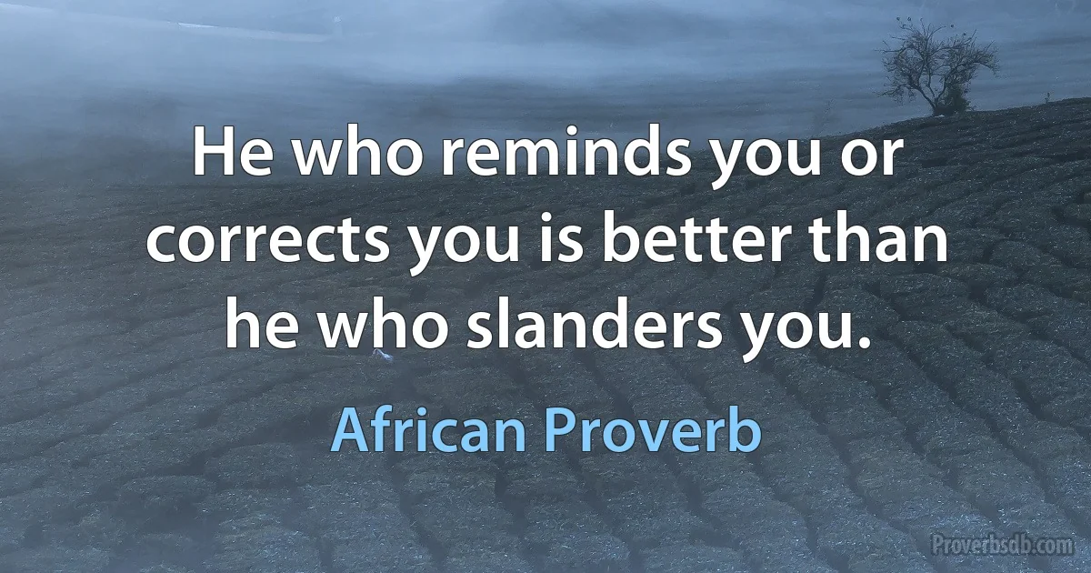 He who reminds you or corrects you is better than he who slanders you. (African Proverb)