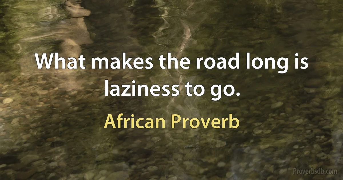 What makes the road long is laziness to go. (African Proverb)