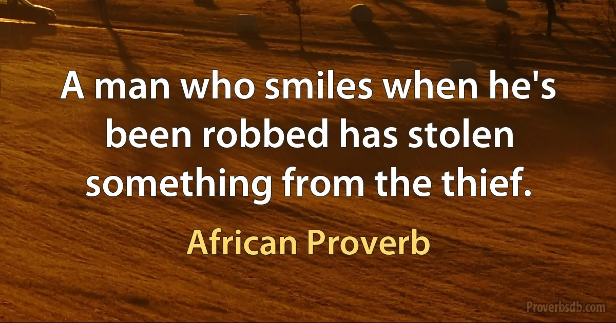 A man who smiles when he's been robbed has stolen something from the thief. (African Proverb)