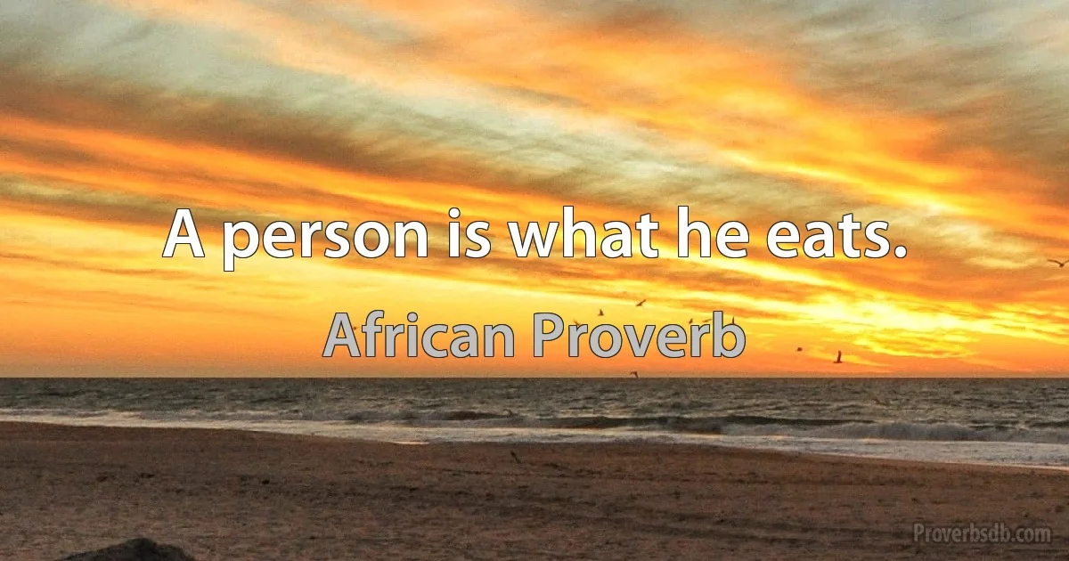 A person is what he eats. (African Proverb)