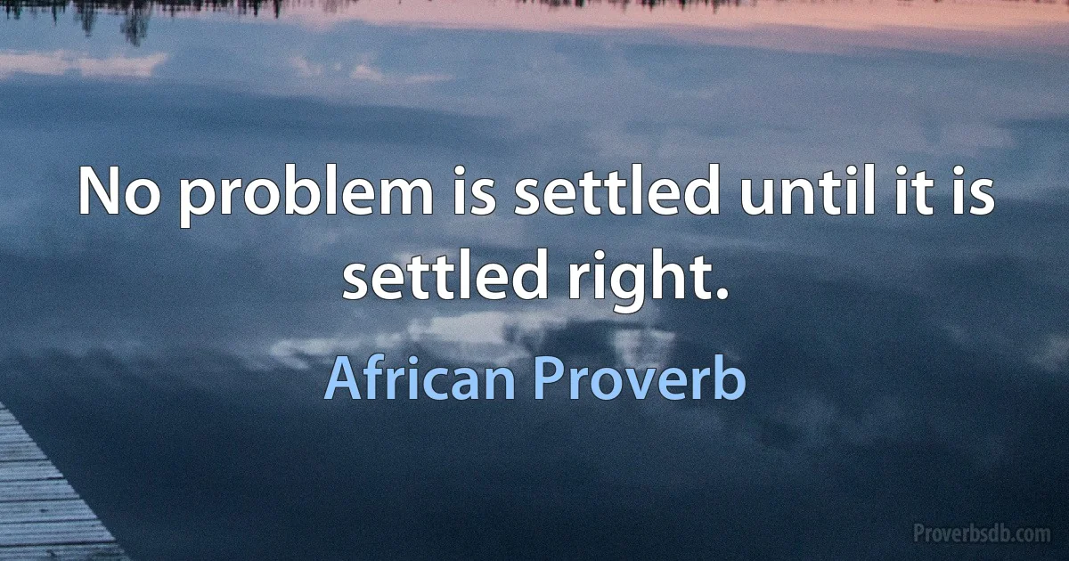 No problem is settled until it is settled right. (African Proverb)