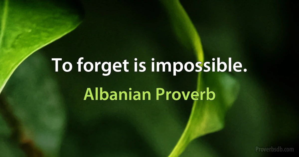 To forget is impossible. (Albanian Proverb)