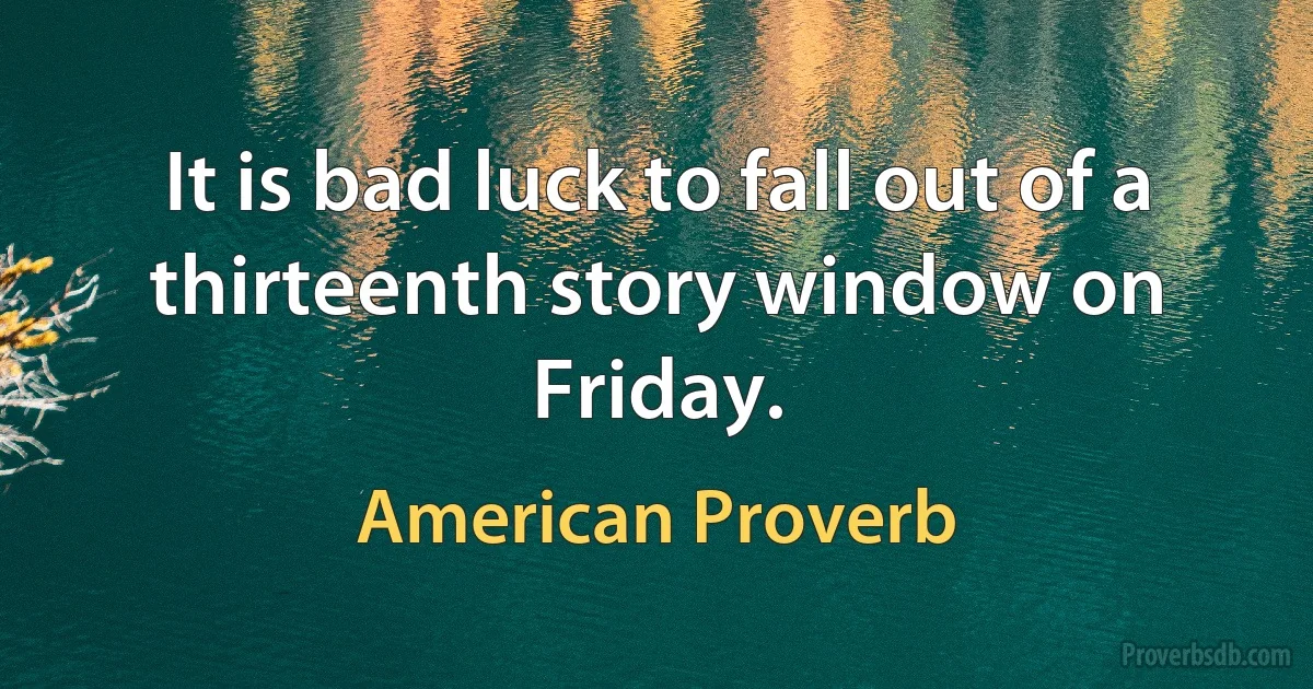 It is bad luck to fall out of a thirteenth story window on Friday. (American Proverb)