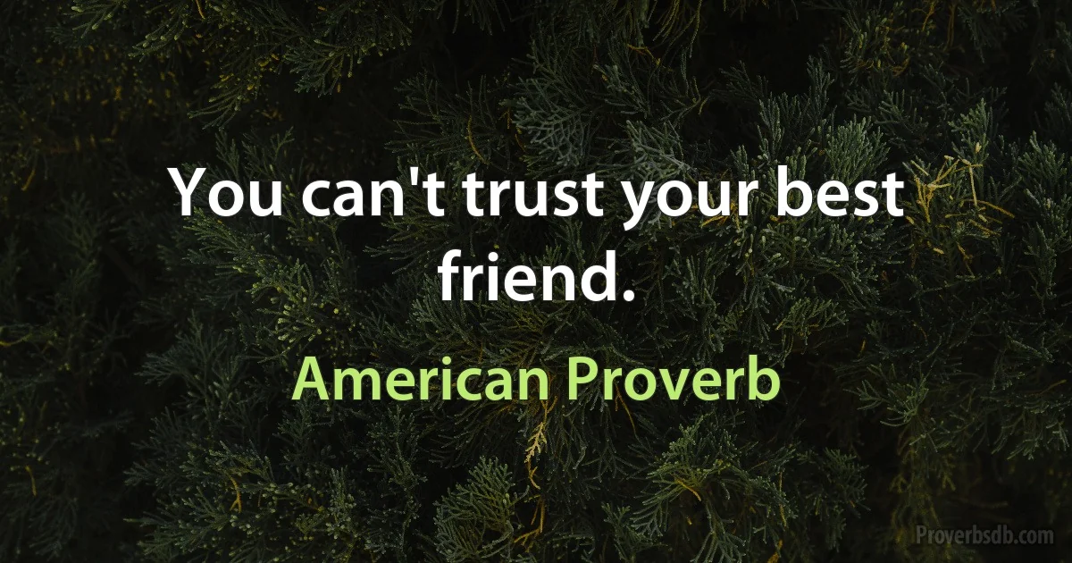 You can't trust your best friend. (American Proverb)