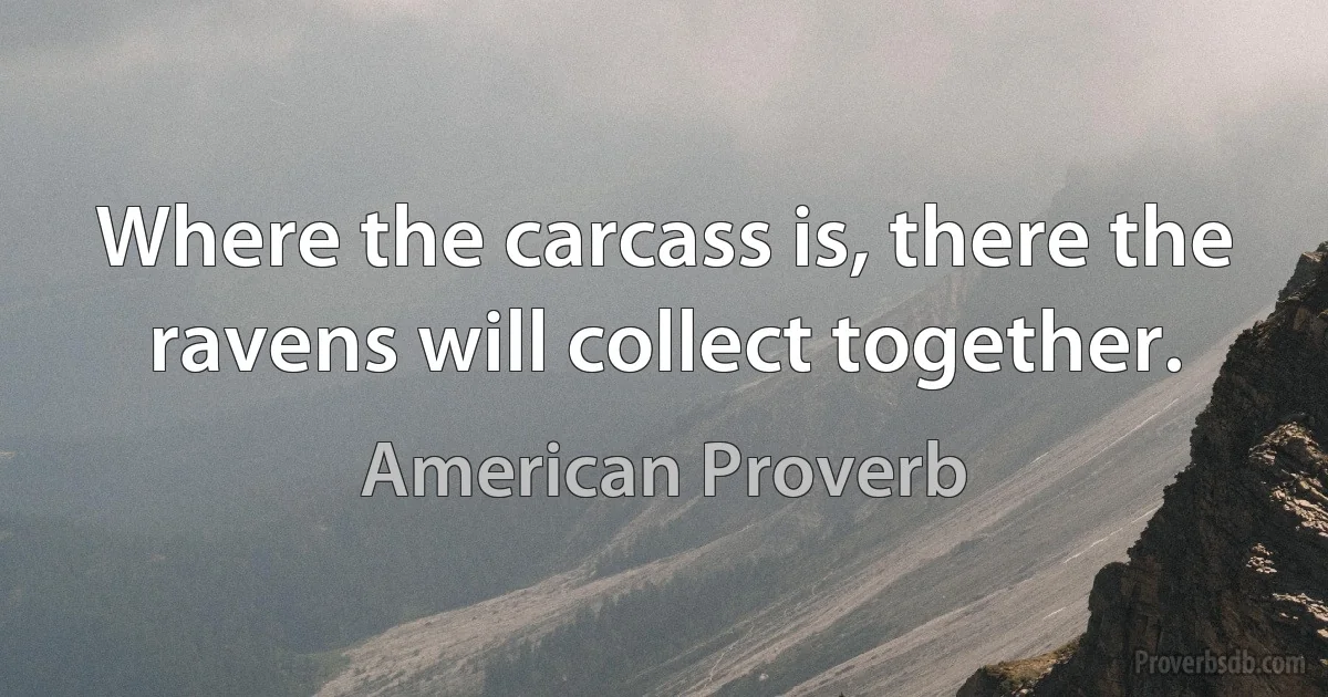 Where the carcass is, there the ravens will collect together. (American Proverb)