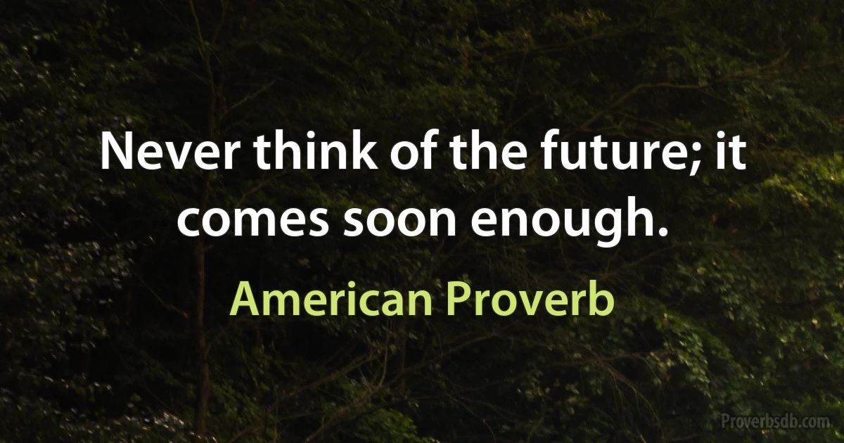 Never think of the future; it comes soon enough. (American Proverb)