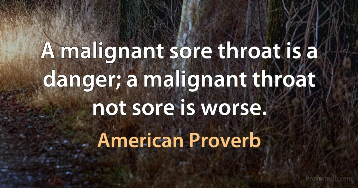 A malignant sore throat is a danger; a malignant throat not sore is worse. (American Proverb)