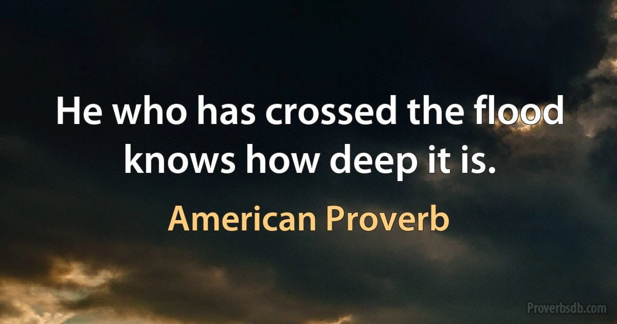 He who has crossed the flood knows how deep it is. (American Proverb)