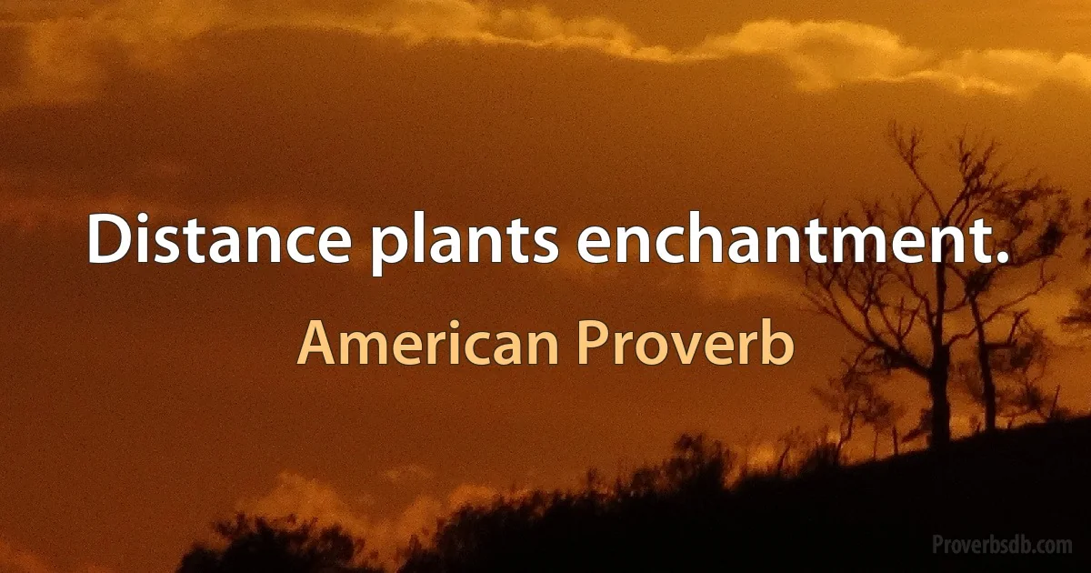 Distance plants enchantment. (American Proverb)