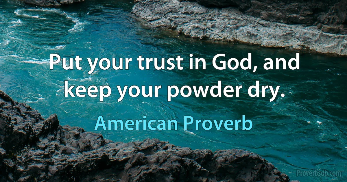 Put your trust in God, and keep your powder dry. (American Proverb)