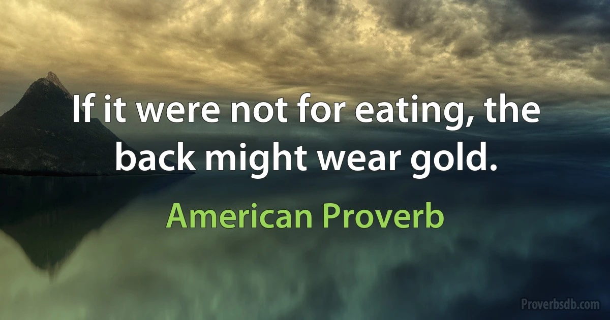 If it were not for eating, the back might wear gold. (American Proverb)