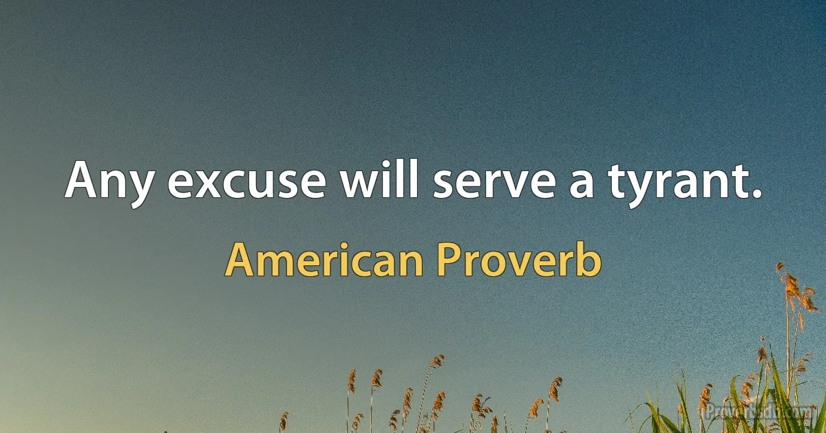 Any excuse will serve a tyrant. (American Proverb)