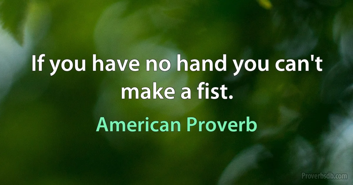 If you have no hand you can't make a fist. (American Proverb)