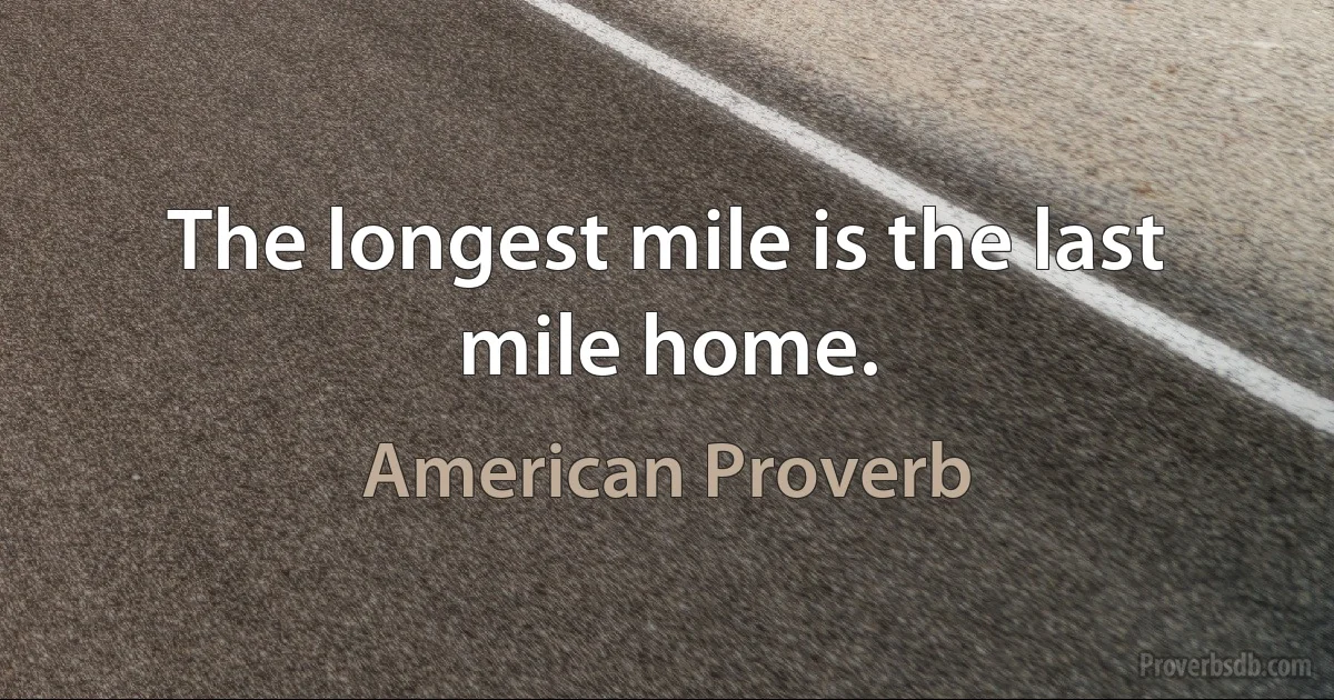 The longest mile is the last mile home. (American Proverb)